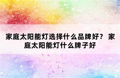 家庭太阳能灯选择什么品牌好？ 家庭太阳能灯什么牌子好